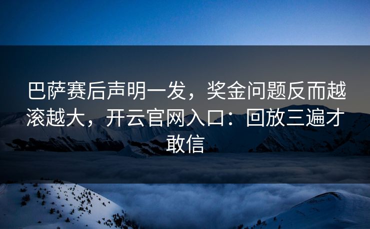巴萨赛后声明一发,奖金问题反而越滚越大,开云官网入口:回放三遍才敢信 巴萨赛后声明一发,奖金问题反而越滚越大,开云官网入口:回放三遍才敢信