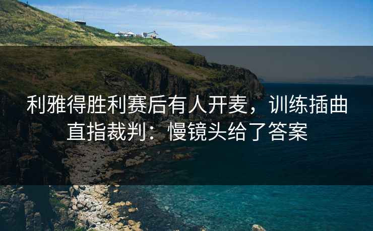 利雅得胜利赛后有人开麦，训练插曲直指裁判：慢镜头给了答案