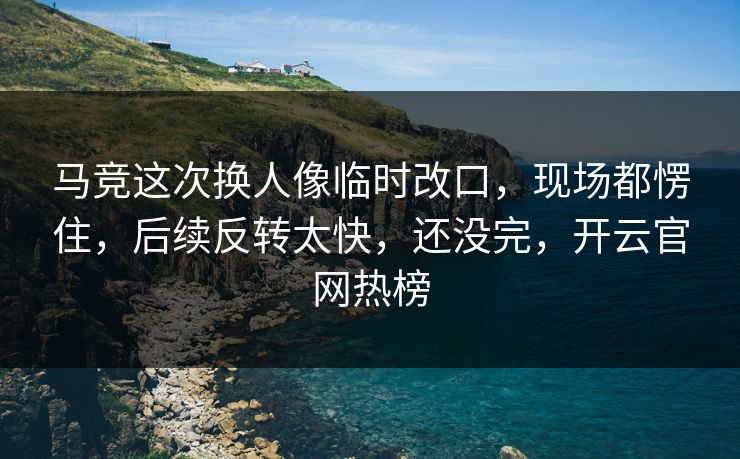 马竞这次换人像临时改口,现场都愣住,后续反转太快,还没完,开云官网热榜 马竞这次换人像临时改口,现场都愣住,后续反转太快,还没完,开云官网热榜