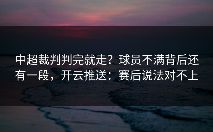 中超裁判判完就走?球员不满背后还有一段,开云推送:赛后说法对不上 中超裁判判完就走?球员不满背后还有一段,开云推送:赛后说法对不上