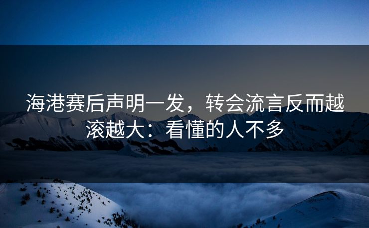 海港赛后声明一发,转会流言反而越滚越大:看懂的人不多 海港赛后声明一发,转会流言反而越滚越大:看懂的人不多