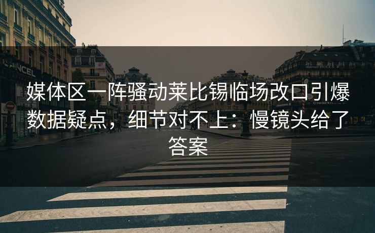 媒体区一阵骚动莱比锡临场改口引爆数据疑点，细节对不上：慢镜头给了答案
