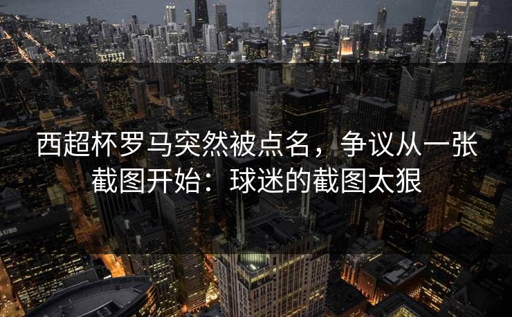 西超杯罗马突然被点名，争议从一张截图开始：球迷的截图太狠