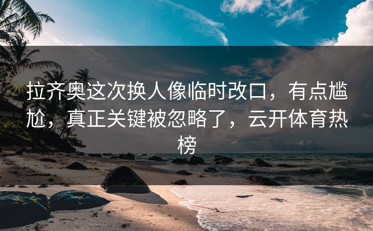 拉齐奥这次换人像临时改口,有点尴尬,真正关键被忽略了,云开体育热榜 拉齐奥这次换人像临时改口,有点尴尬,真正关键被忽略了,云开体育热榜