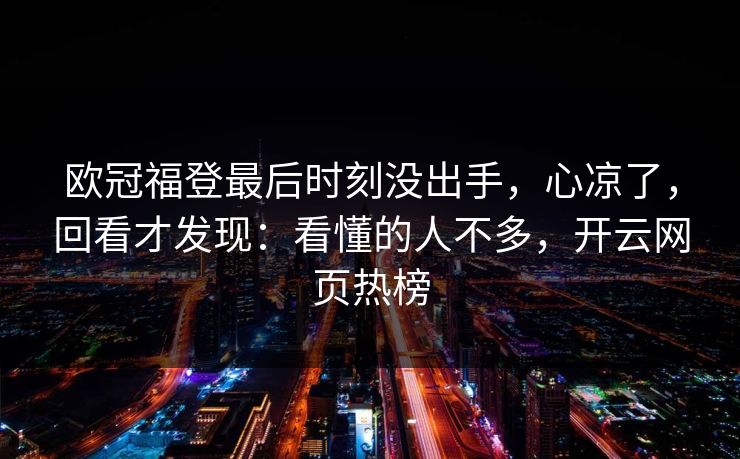 欧冠福登最后时刻没出手，心凉了，回看才发现：看懂的人不多，开云网页热榜