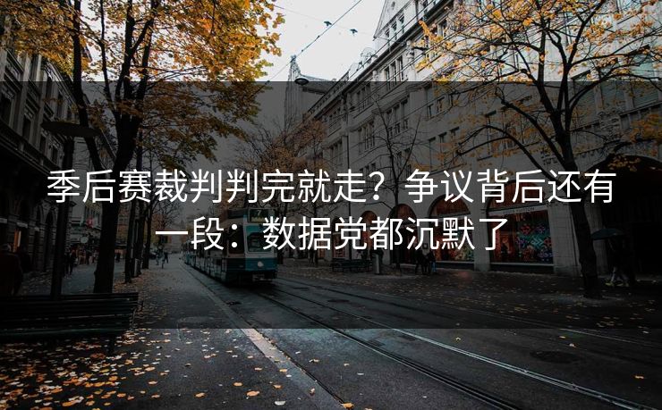 季后赛裁判判完就走?争议背后还有一段:数据党都沉默了 季后赛裁判判完就走?争议背后还有一段:数据党都沉默了