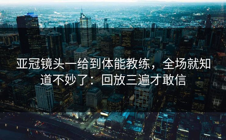 亚冠镜头一给到体能教练,全场就知道不妙了:回放三遍才敢信 亚冠镜头一给到体能教练,全场就知道不妙了:回放三遍才敢信