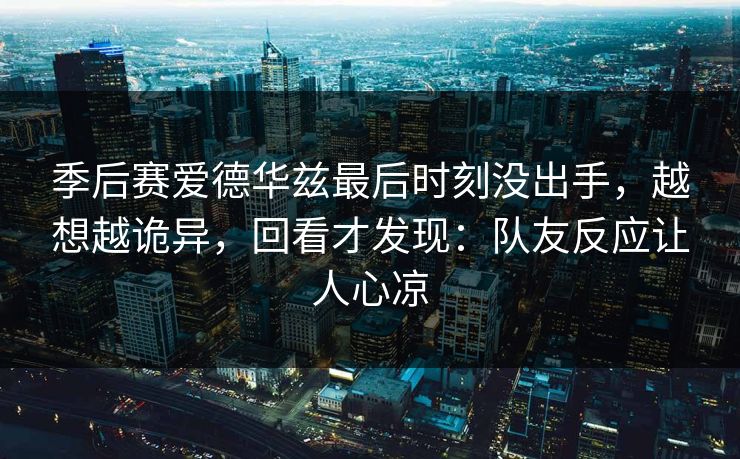 季后赛爱德华兹最后时刻没出手,越想越诡异,回看才发现:队友反应让人心凉 季后赛爱德华兹最后时刻没出手,越想越诡异,回看才发现:队友反应让人心凉