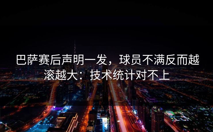 巴萨赛后声明一发,球员不满反而越滚越大:技术统计对不上 巴萨赛后声明一发,球员不满反而越滚越大:技术统计对不上