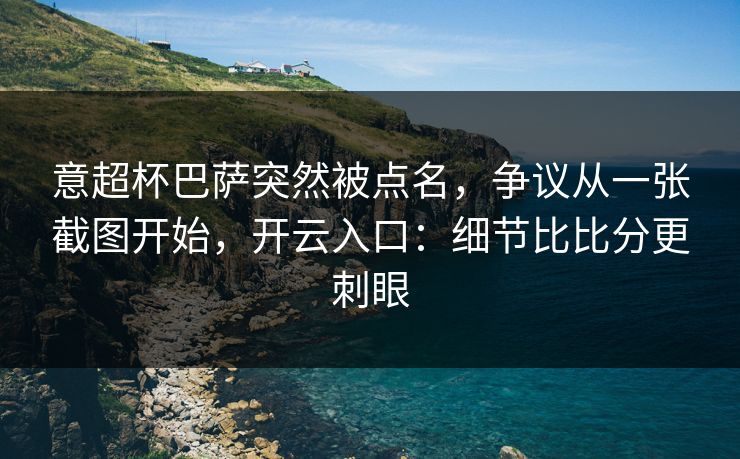 意超杯巴萨突然被点名，争议从一张截图开始，开云入口：细节比比分更刺眼