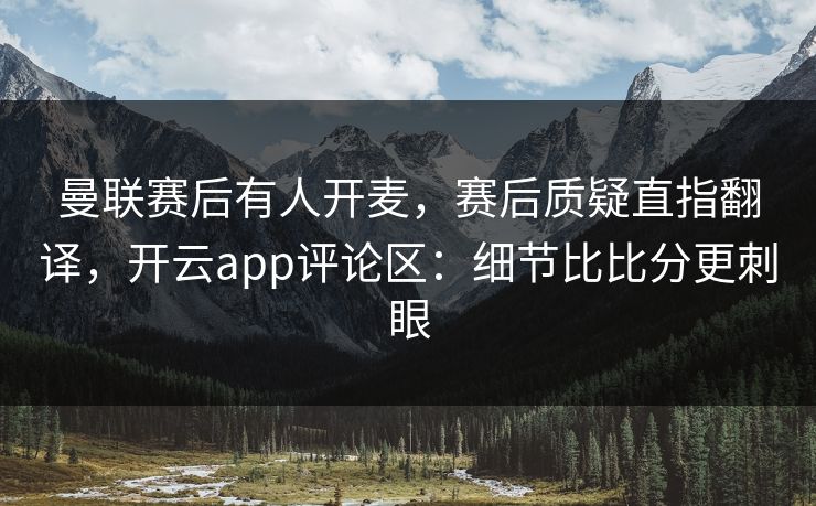 曼联赛后有人开麦,赛后质疑直指翻译,开云app评论区:细节比比分更刺眼 曼联赛后有人开麦,赛后质疑直指翻译,开云app评论区:细节比比分更刺眼