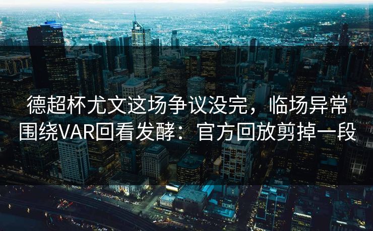 德超杯尤文这场争议没完,临场异常围绕VAR回看发酵:官方回放剪掉一段 德超杯尤文这场争议没完,临场异常围绕VAR回看发酵:官方回放剪掉一段