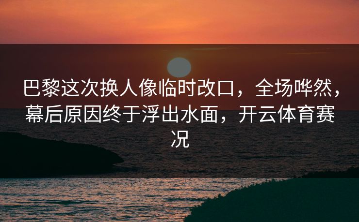 巴黎这次换人像临时改口,全场哗然,幕后原因终于浮出水面,开云体育赛况 巴黎这次换人像临时改口,全场哗然,幕后原因终于浮出水面,开云体育赛况