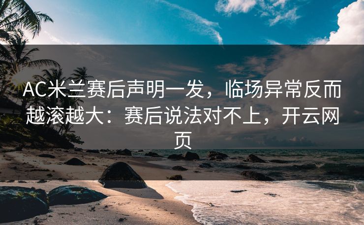 AC米兰赛后声明一发,临场异常反而越滚越大:赛后说法对不上,开云网页 AC米兰赛后声明一发,临场异常反而越滚越大:赛后说法对不上,开云网页
