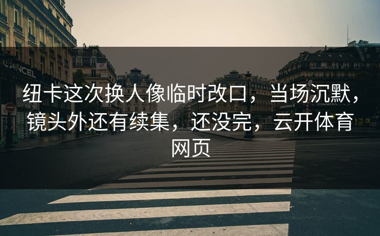 纽卡这次换人像临时改口，当场沉默，镜头外还有续集，还没完，云开体育网页