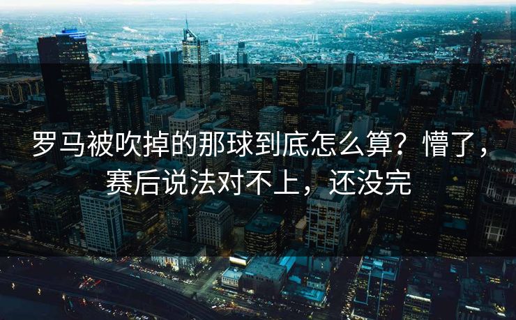 罗马被吹掉的那球到底怎么算？懵了，赛后说法对不上，还没完