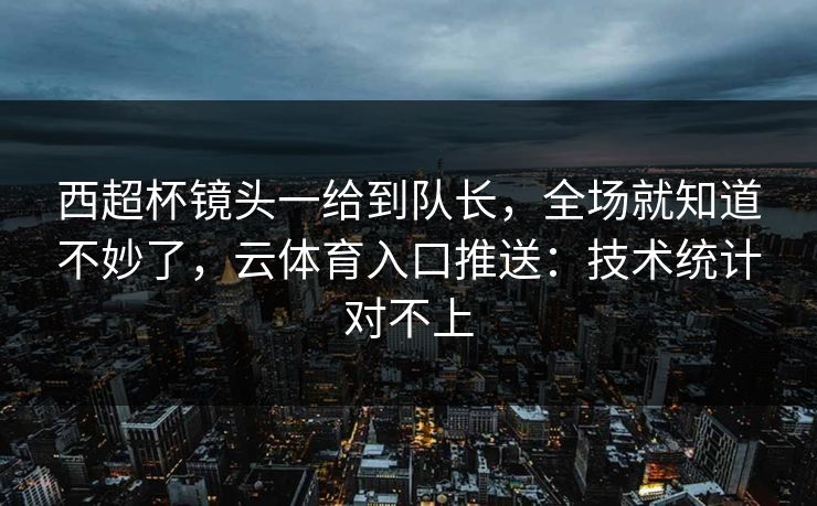 西超杯镜头一给到队长，全场就知道不妙了，云体育入口推送：技术统计对不上