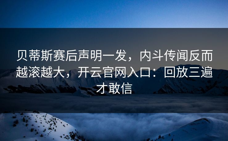 贝蒂斯赛后声明一发，内斗传闻反而越滚越大，开云官网入口：回放三遍才敢信