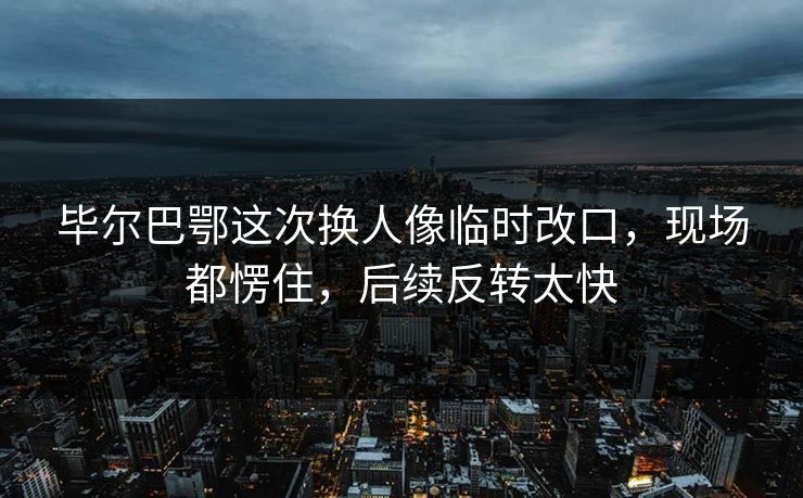毕尔巴鄂这次换人像临时改口,现场都愣住,后续反转太快 毕尔巴鄂这次换人像临时改口,现场都愣住,后续反转太快