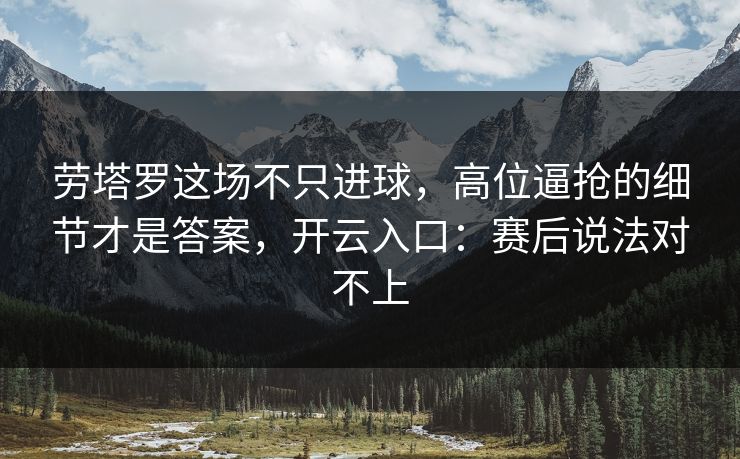 劳塔罗这场不只进球，高位逼抢的细节才是答案，开云入口：赛后说法对不上