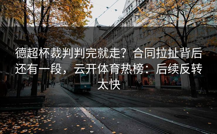 德超杯裁判判完就走?合同拉扯背后还有一段,云开体育热榜:后续反转太快 德超杯裁判判完就走?合同拉扯背后还有一段,云开体育热榜:后续反转太快