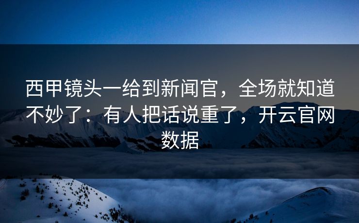 西甲镜头一给到新闻官,全场就知道不妙了:有人把话说重了,开云官网数据 西甲镜头一给到新闻官,全场就知道不妙了:有人把话说重了,开云官网数据