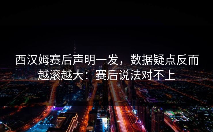西汉姆赛后声明一发，数据疑点反而越滚越大：赛后说法对不上