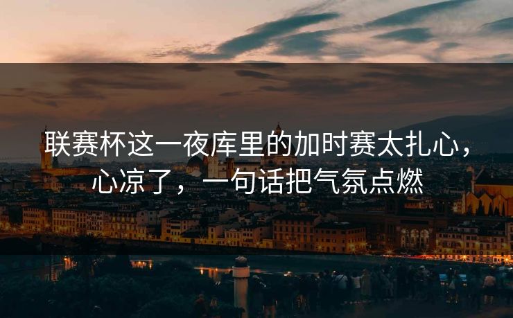 联赛杯这一夜库里的加时赛太扎心，心凉了，一句话把气氛点燃