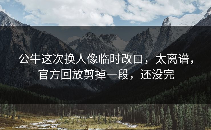 公牛这次换人像临时改口,太离谱,官方回放剪掉一段,还没完 公牛这次换人像临时改口,太离谱,官方回放剪掉一段,还没完