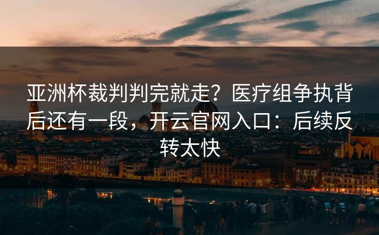 亚洲杯裁判判完就走?医疗组争执背后还有一段,开云官网入口:后续反转太快 亚洲杯裁判判完就走?医疗组争执背后还有一段,开云官网入口:后续反转太快