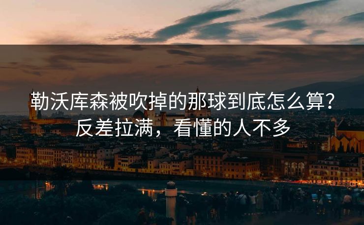 勒沃库森被吹掉的那球到底怎么算？反差拉满，看懂的人不多