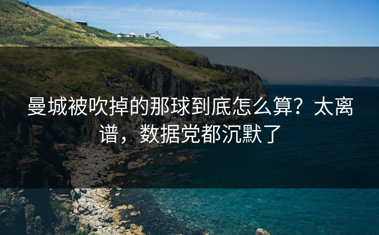 曼城被吹掉的那球到底怎么算?太离谱,数据党都沉默了 曼城被吹掉的那球到底怎么算?太离谱,数据党都沉默了