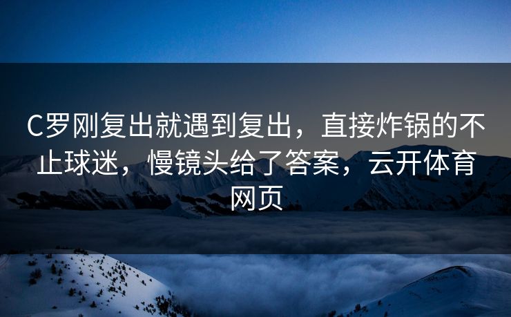 C罗刚复出就遇到复出，直接炸锅的不止球迷，慢镜头给了答案，云开体育网页