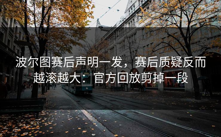 波尔图赛后声明一发,赛后质疑反而越滚越大:官方回放剪掉一段 波尔图赛后声明一发,赛后质疑反而越滚越大:官方回放剪掉一段