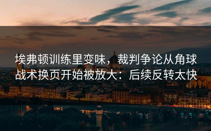 埃弗顿训练里变味，裁判争论从角球战术换页开始被放大：后续反转太快