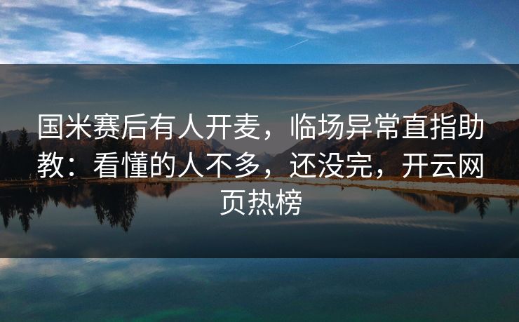国米赛后有人开麦,临场异常直指助教:看懂的人不多,还没完,开云网页热榜 国米赛后有人开麦,临场异常直指助教:看懂的人不多,还没完,开云网页热榜