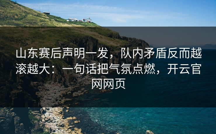 山东赛后声明一发,队内矛盾反而越滚越大:一句话把气氛点燃,开云官网网页 山东赛后声明一发,队内矛盾反而越滚越大:一句话把气氛点燃,开云官网网页