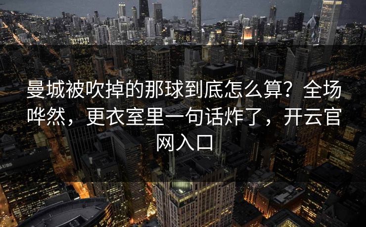 曼城被吹掉的那球到底怎么算?全场哗然,更衣室里一句话炸了,开云官网入口 曼城被吹掉的那球到底怎么算?全场哗然,更衣室里一句话炸了,开云官网入口