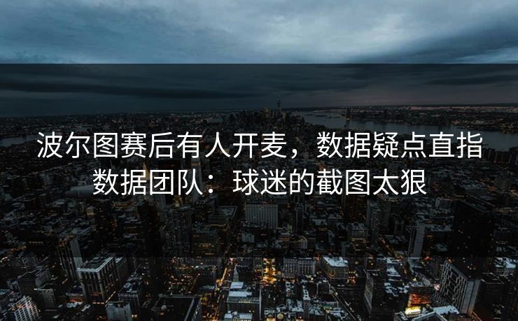 波尔图赛后有人开麦，数据疑点直指数据团队：球迷的截图太狠