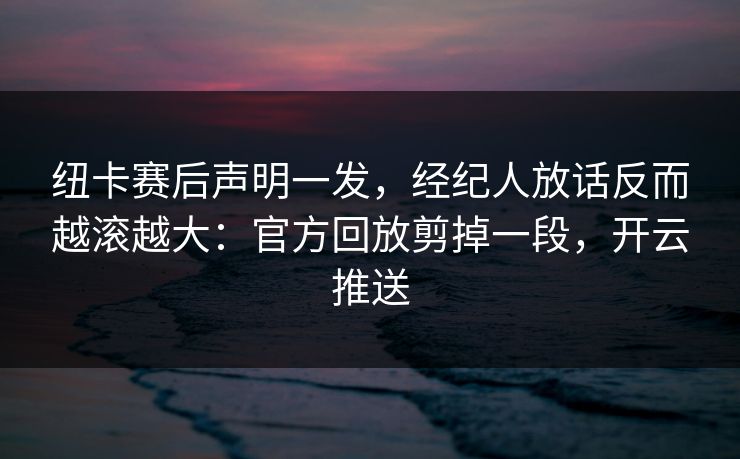 纽卡赛后声明一发,经纪人放话反而越滚越大:官方回放剪掉一段,开云推送 纽卡赛后声明一发,经纪人放话反而越滚越大:官方回放剪掉一段,开云推送