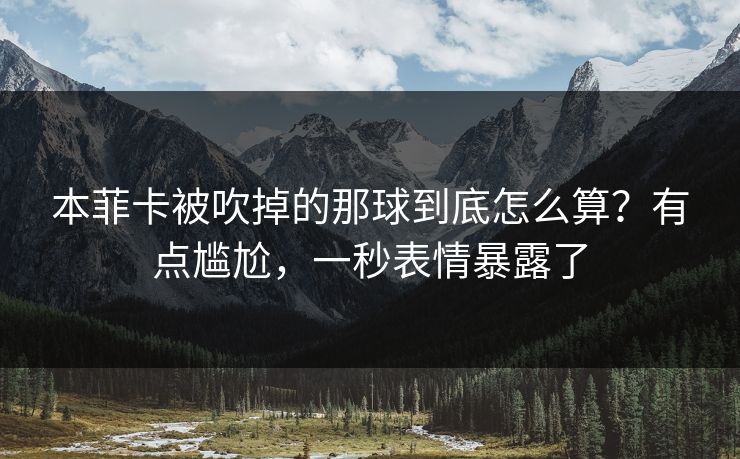本菲卡被吹掉的那球到底怎么算?有点尴尬,一秒表情暴露了 本菲卡被吹掉的那球到底怎么算?有点尴尬,一秒表情暴露了