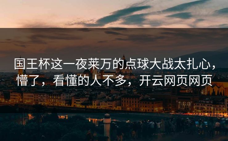 国王杯这一夜莱万的点球大战太扎心,懵了,看懂的人不多,开云网页网页 国王杯这一夜莱万的点球大战太扎心,懵了,看懂的人不多,开云网页网页