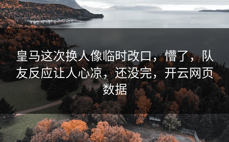皇马这次换人像临时改口，懵了，队友反应让人心凉，还没完，开云网页数据