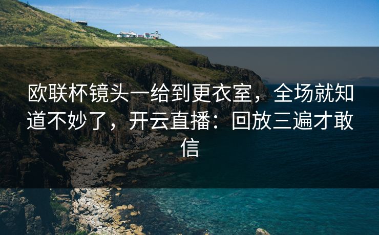 欧联杯镜头一给到更衣室，全场就知道不妙了，开云直播：回放三遍才敢信