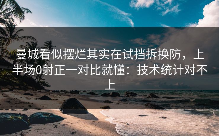 曼城看似摆烂其实在试挡拆换防，上半场0射正一对比就懂：技术统计对不上
