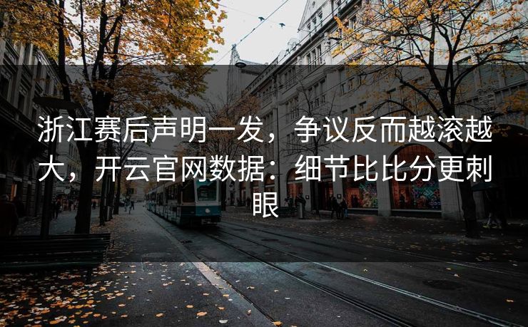 浙江赛后声明一发，争议反而越滚越大，开云官网数据：细节比比分更刺眼
