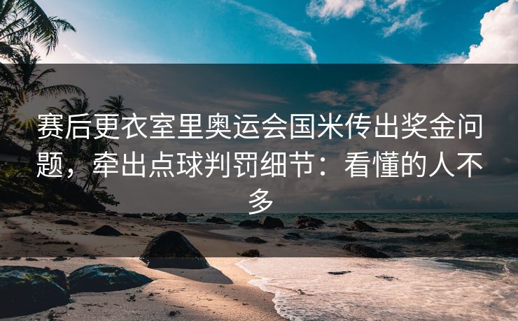 赛后更衣室里奥运会国米传出奖金问题，牵出点球判罚细节：看懂的人不多