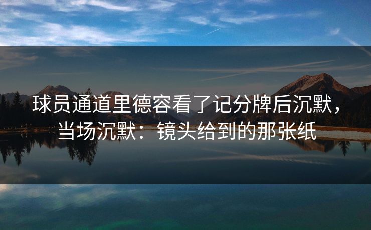 球员通道里德容看了记分牌后沉默，当场沉默：镜头给到的那张纸