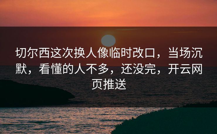 切尔西这次换人像临时改口，当场沉默，看懂的人不多，还没完，开云网页推送