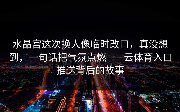 水晶宫这次换人像临时改口，真没想到，一句话把气氛点燃——云体育入口推送背后的故事